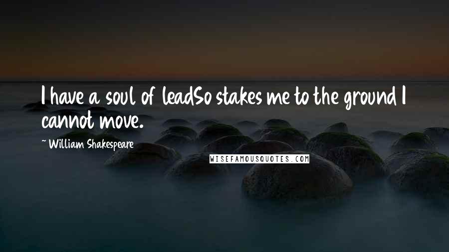 William Shakespeare Quotes: I have a soul of leadSo stakes me to the ground I cannot move.