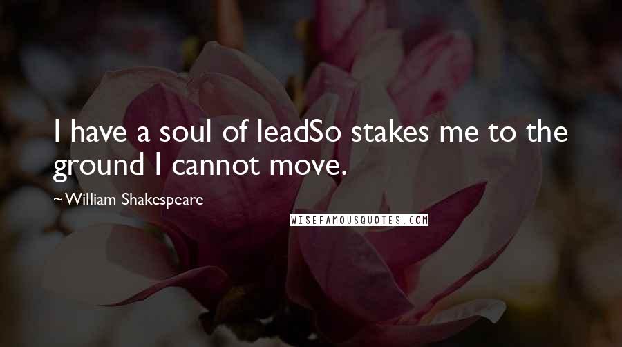 William Shakespeare Quotes: I have a soul of leadSo stakes me to the ground I cannot move.