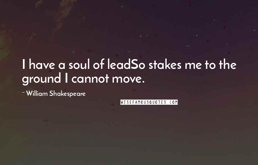William Shakespeare Quotes: I have a soul of leadSo stakes me to the ground I cannot move.