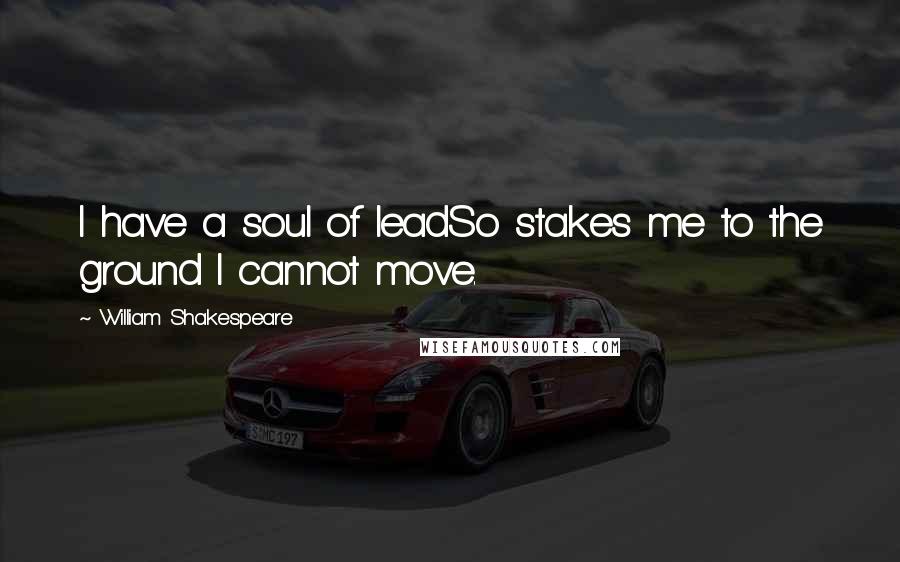 William Shakespeare Quotes: I have a soul of leadSo stakes me to the ground I cannot move.