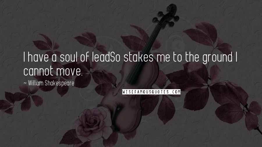 William Shakespeare Quotes: I have a soul of leadSo stakes me to the ground I cannot move.
