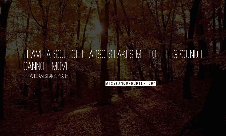 William Shakespeare Quotes: I have a soul of leadSo stakes me to the ground I cannot move.
