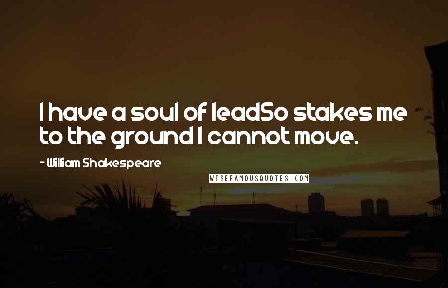 William Shakespeare Quotes: I have a soul of leadSo stakes me to the ground I cannot move.