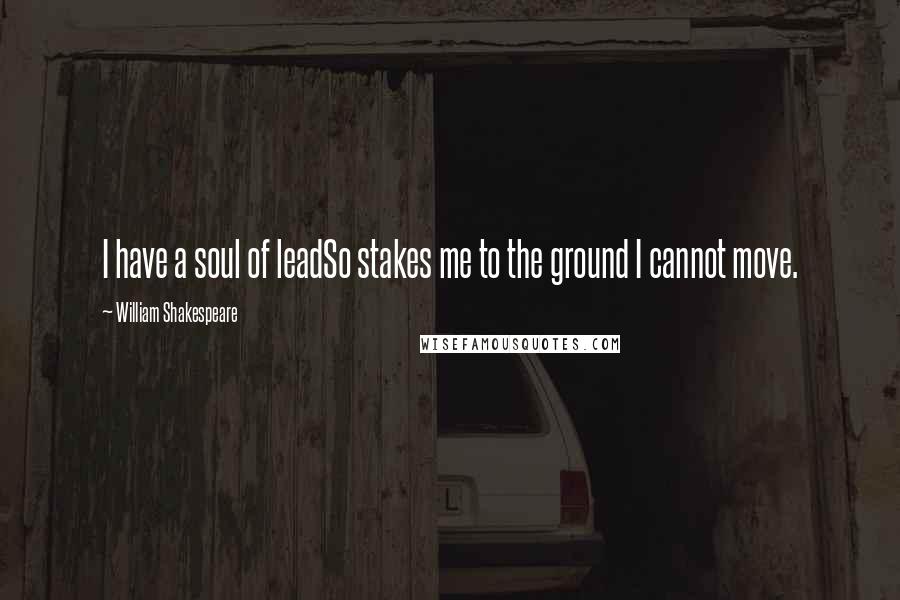 William Shakespeare Quotes: I have a soul of leadSo stakes me to the ground I cannot move.