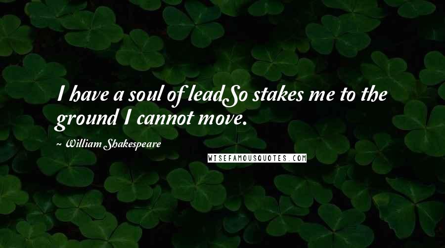 William Shakespeare Quotes: I have a soul of leadSo stakes me to the ground I cannot move.