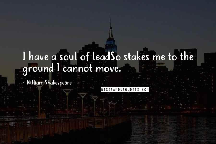 William Shakespeare Quotes: I have a soul of leadSo stakes me to the ground I cannot move.