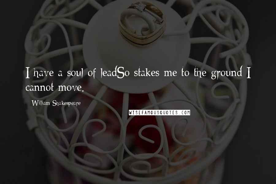 William Shakespeare Quotes: I have a soul of leadSo stakes me to the ground I cannot move.