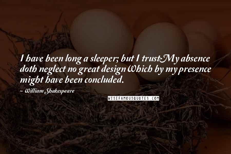 William Shakespeare Quotes: I have been long a sleeper; but I trustMy absence doth neglect no great designWhich by my presence might have been concluded.