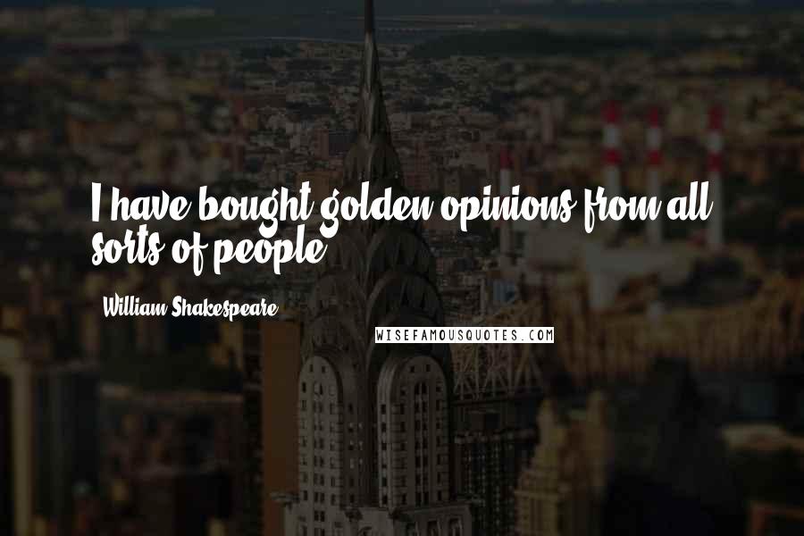 William Shakespeare Quotes: I have bought golden opinions from all sorts of people.