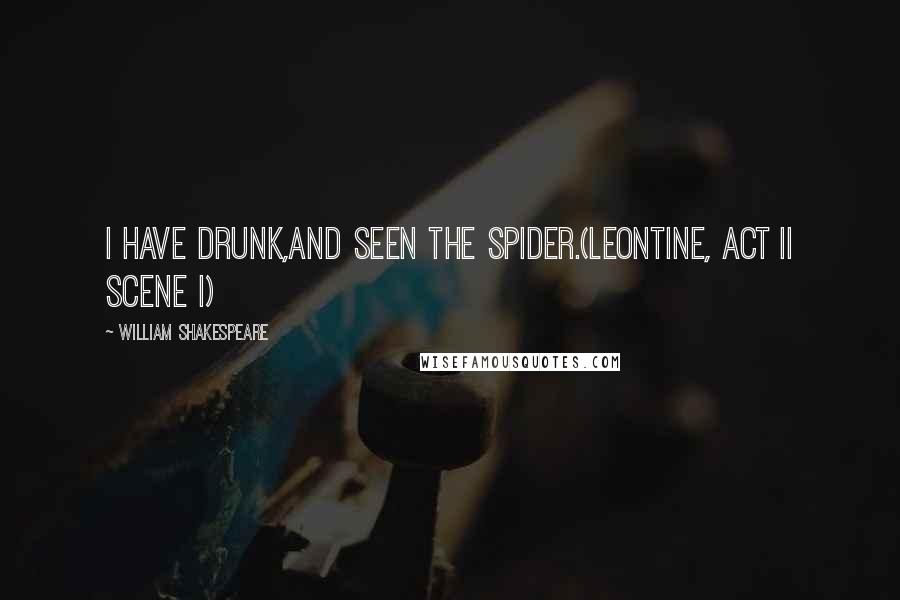 William Shakespeare Quotes: I have drunk,and seen the spider.(Leontine, Act II Scene I)