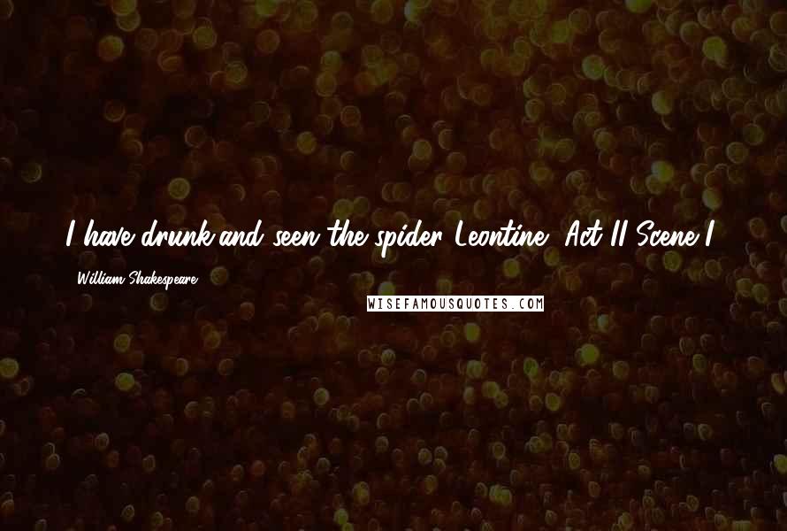 William Shakespeare Quotes: I have drunk,and seen the spider.(Leontine, Act II Scene I)