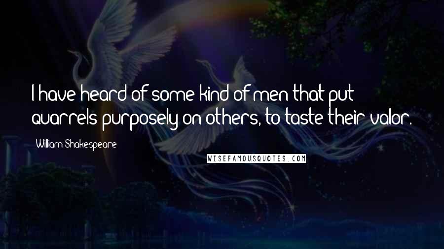 William Shakespeare Quotes: I have heard of some kind of men that put quarrels purposely on others, to taste their valor.