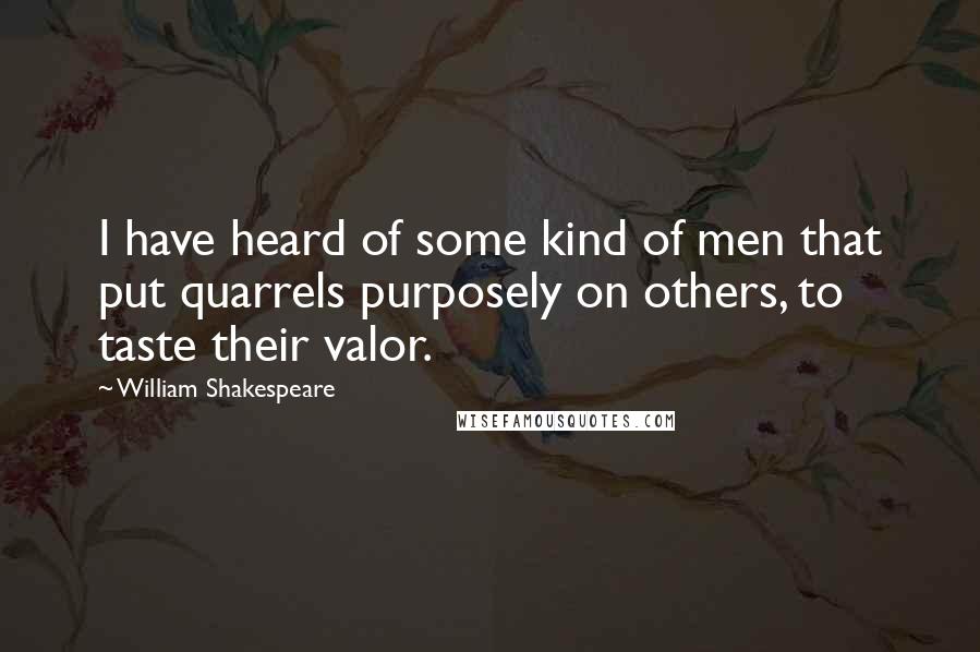 William Shakespeare Quotes: I have heard of some kind of men that put quarrels purposely on others, to taste their valor.