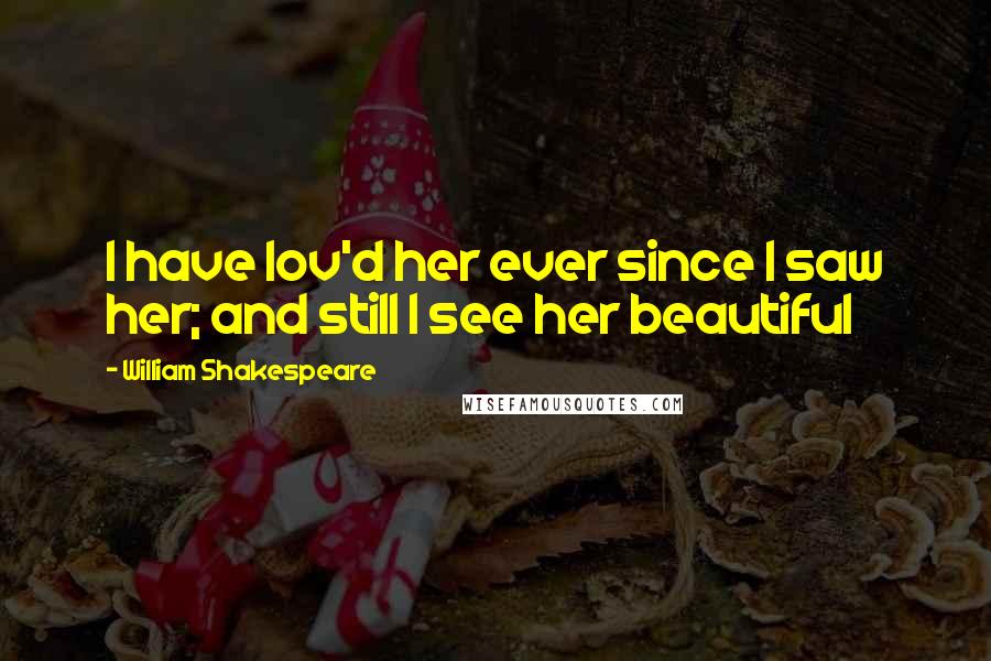 William Shakespeare Quotes: I have lov'd her ever since I saw her; and still I see her beautiful