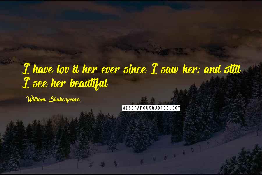 William Shakespeare Quotes: I have lov'd her ever since I saw her; and still I see her beautiful