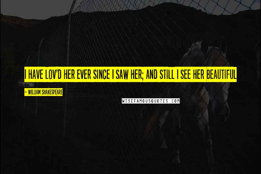 William Shakespeare Quotes: I have lov'd her ever since I saw her; and still I see her beautiful