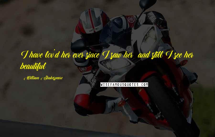 William Shakespeare Quotes: I have lov'd her ever since I saw her; and still I see her beautiful