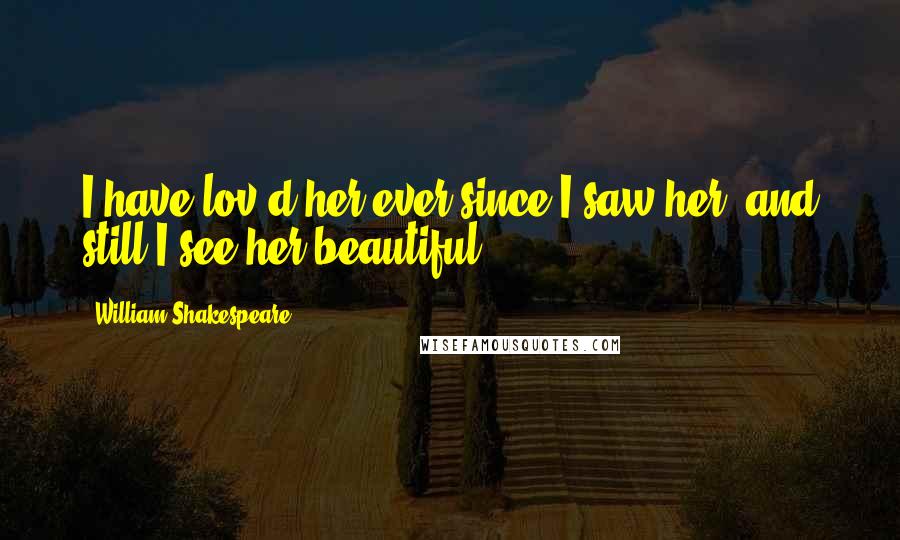 William Shakespeare Quotes: I have lov'd her ever since I saw her; and still I see her beautiful