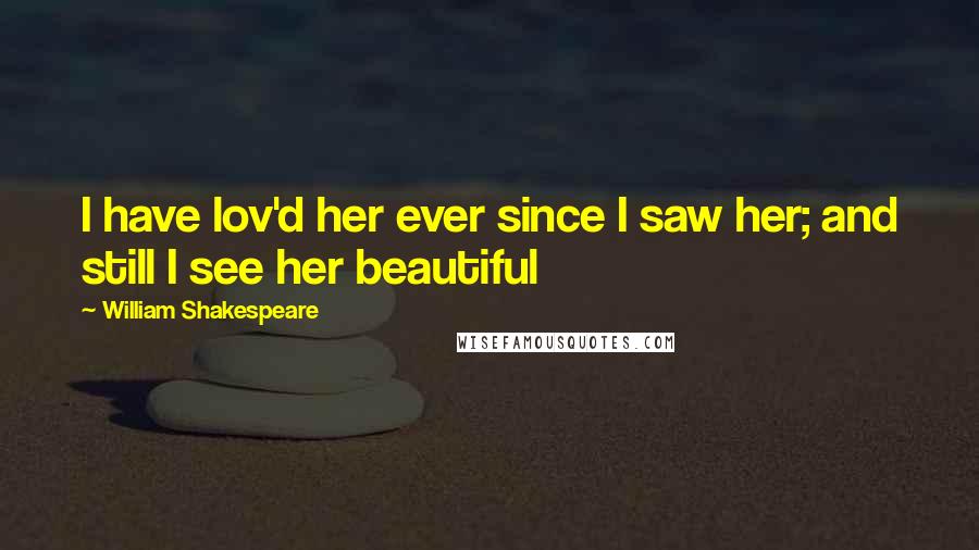 William Shakespeare Quotes: I have lov'd her ever since I saw her; and still I see her beautiful