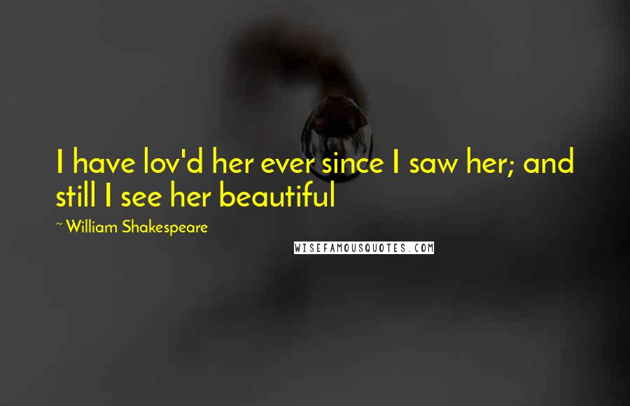 William Shakespeare Quotes: I have lov'd her ever since I saw her; and still I see her beautiful
