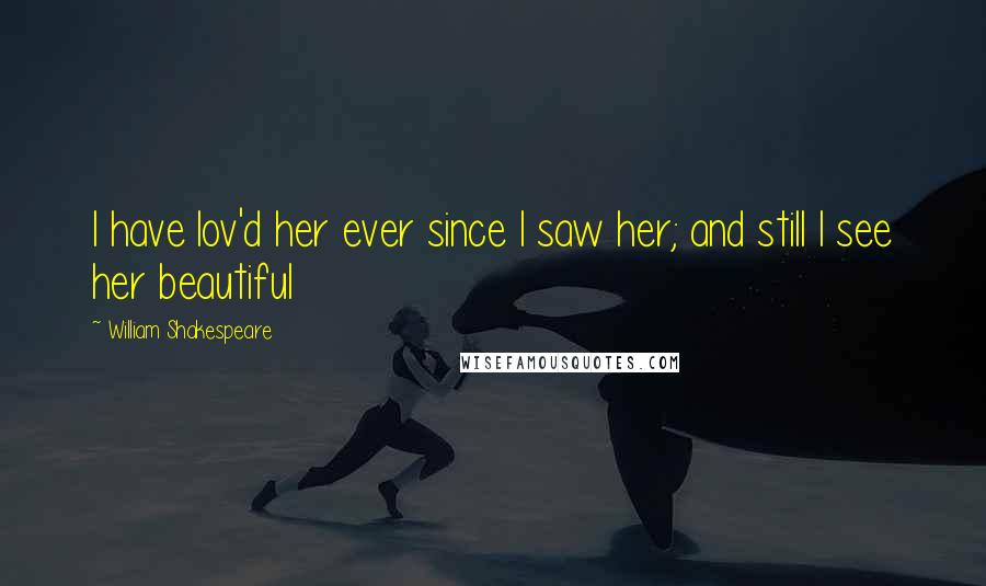 William Shakespeare Quotes: I have lov'd her ever since I saw her; and still I see her beautiful
