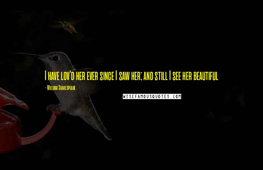 William Shakespeare Quotes: I have lov'd her ever since I saw her; and still I see her beautiful