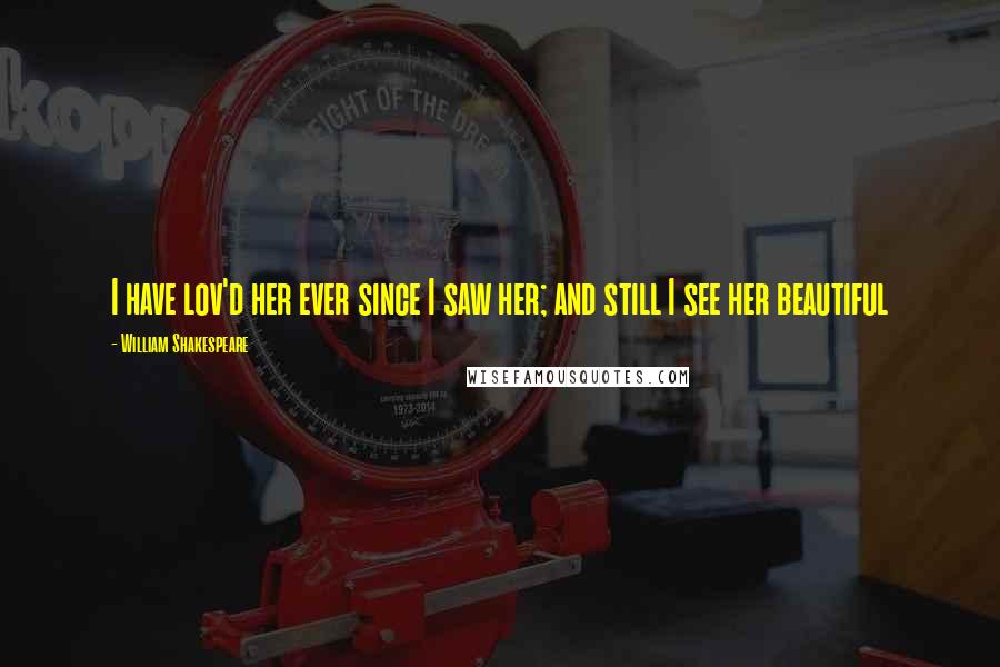 William Shakespeare Quotes: I have lov'd her ever since I saw her; and still I see her beautiful