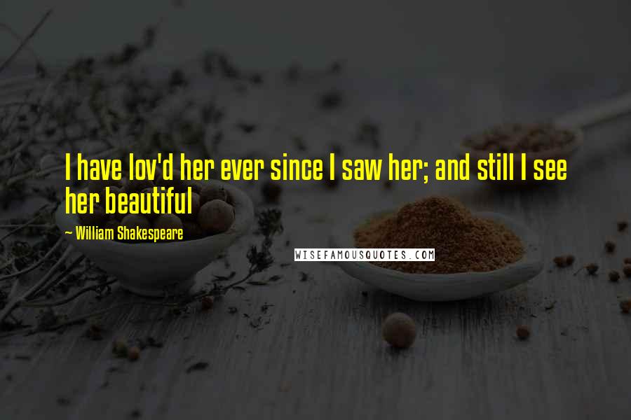 William Shakespeare Quotes: I have lov'd her ever since I saw her; and still I see her beautiful