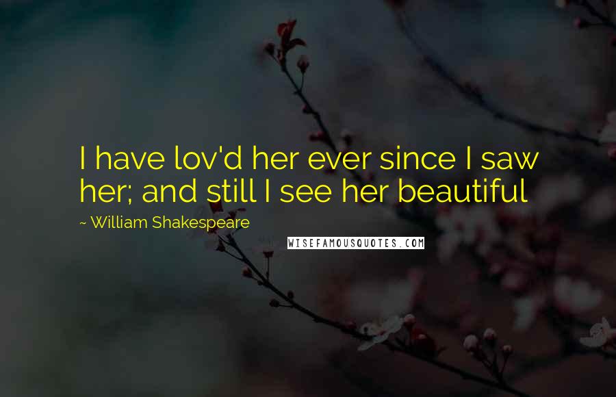 William Shakespeare Quotes: I have lov'd her ever since I saw her; and still I see her beautiful
