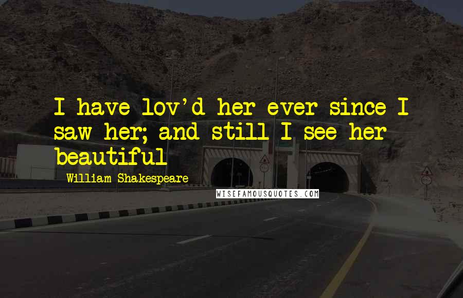 William Shakespeare Quotes: I have lov'd her ever since I saw her; and still I see her beautiful