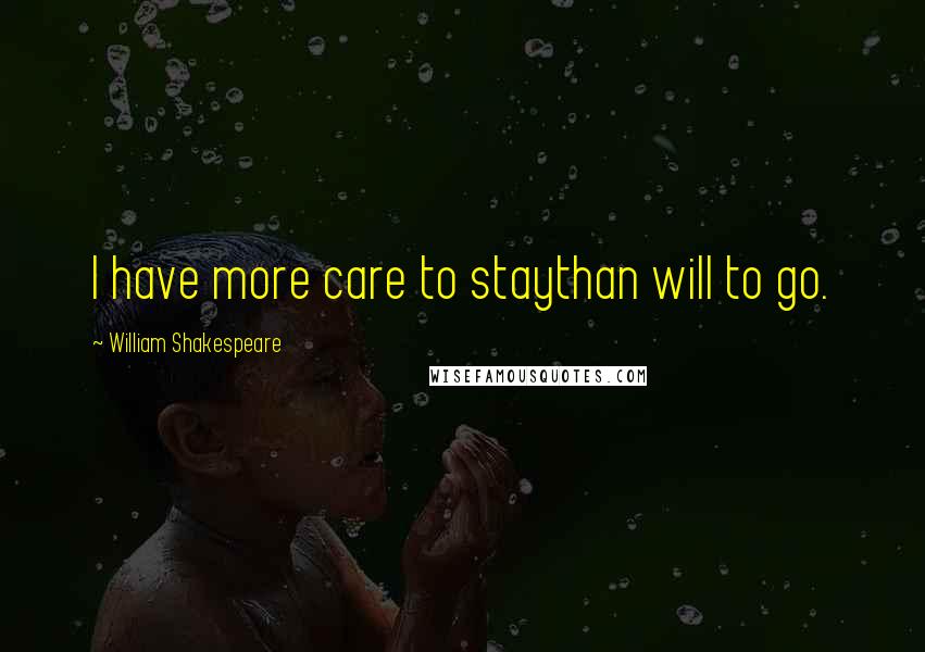 William Shakespeare Quotes: I have more care to staythan will to go.