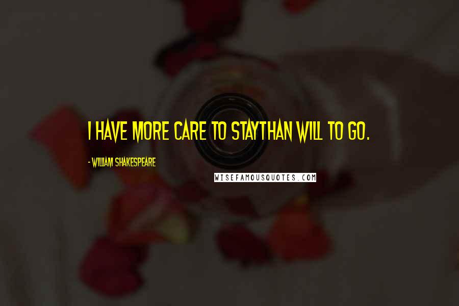 William Shakespeare Quotes: I have more care to staythan will to go.