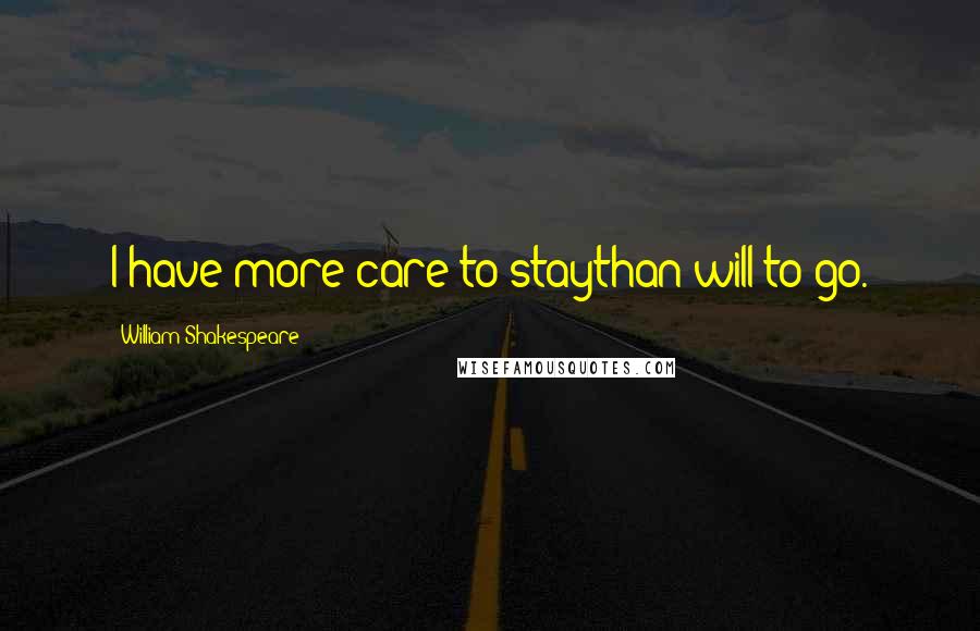 William Shakespeare Quotes: I have more care to staythan will to go.