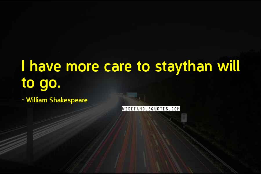 William Shakespeare Quotes: I have more care to staythan will to go.