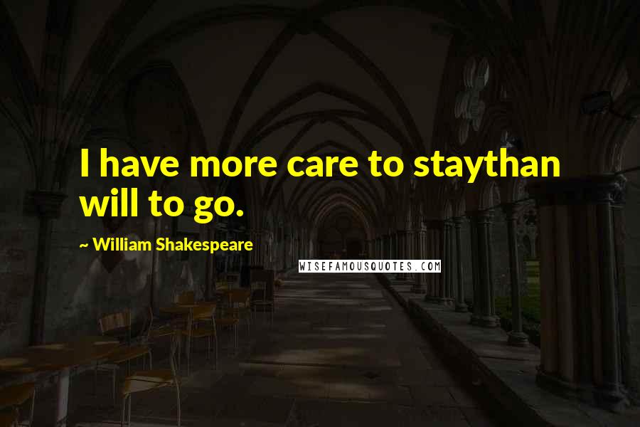William Shakespeare Quotes: I have more care to staythan will to go.