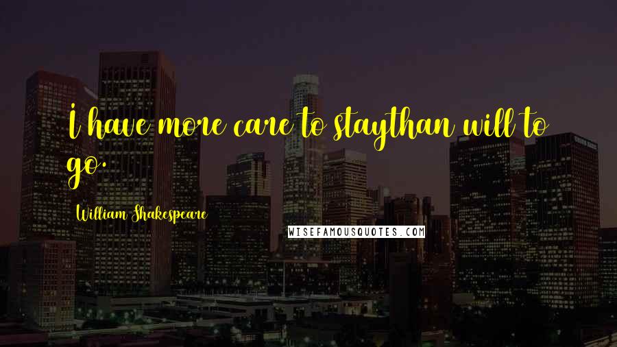 William Shakespeare Quotes: I have more care to staythan will to go.