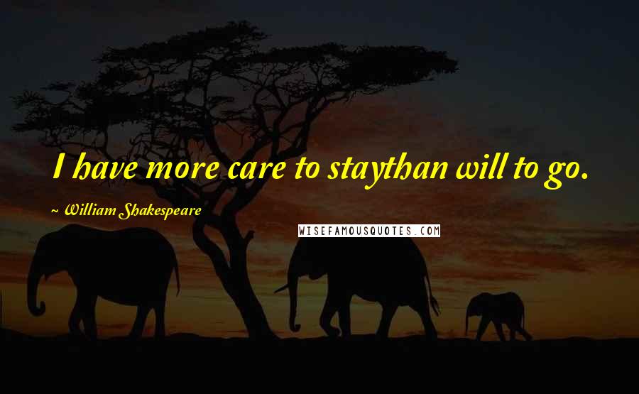 William Shakespeare Quotes: I have more care to staythan will to go.