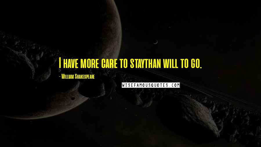 William Shakespeare Quotes: I have more care to staythan will to go.