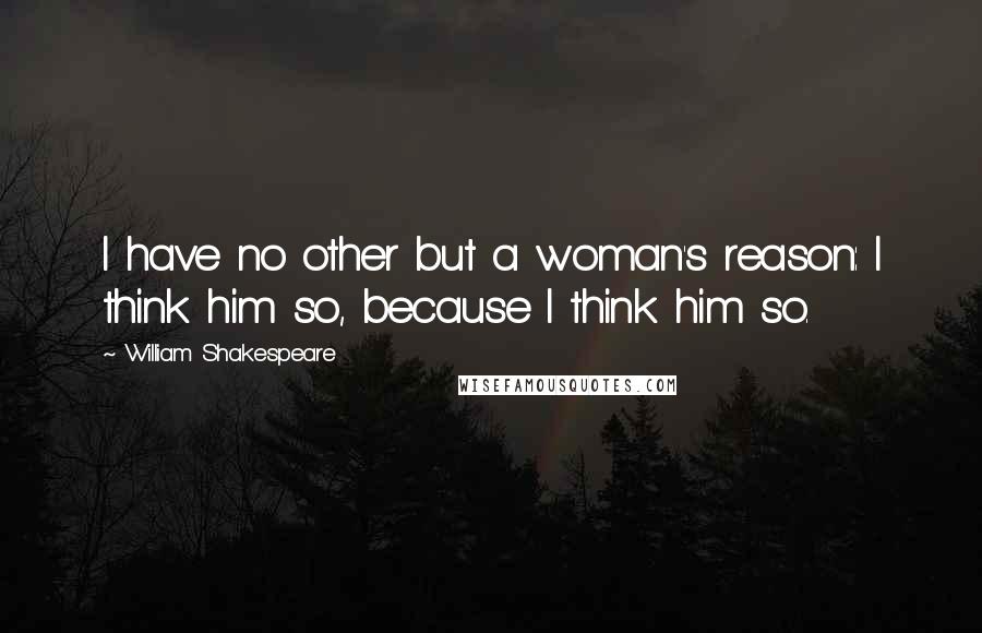 William Shakespeare Quotes: I have no other but a woman's reason: I think him so, because I think him so.