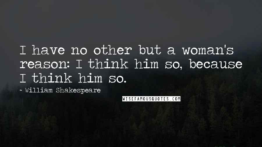 William Shakespeare Quotes: I have no other but a woman's reason: I think him so, because I think him so.