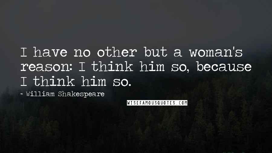 William Shakespeare Quotes: I have no other but a woman's reason: I think him so, because I think him so.