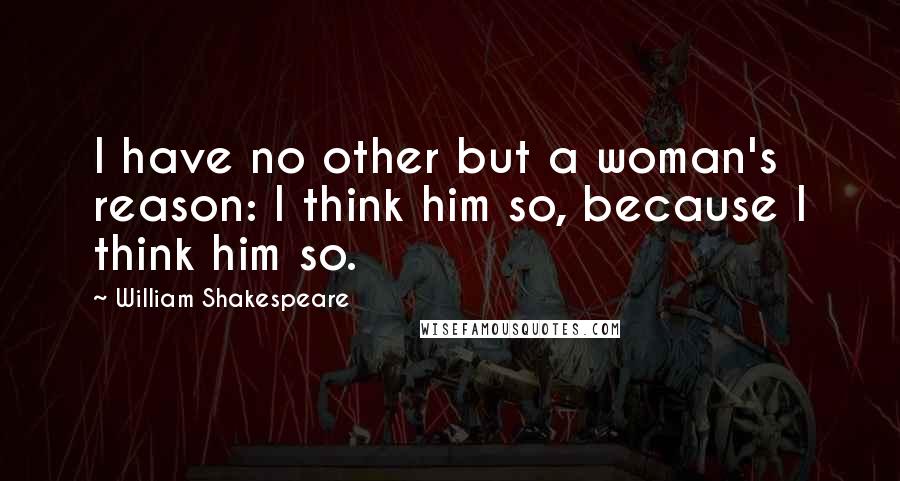 William Shakespeare Quotes: I have no other but a woman's reason: I think him so, because I think him so.