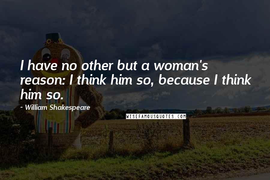 William Shakespeare Quotes: I have no other but a woman's reason: I think him so, because I think him so.