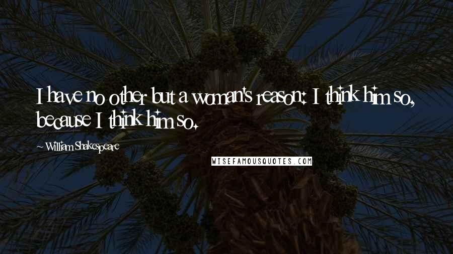 William Shakespeare Quotes: I have no other but a woman's reason: I think him so, because I think him so.