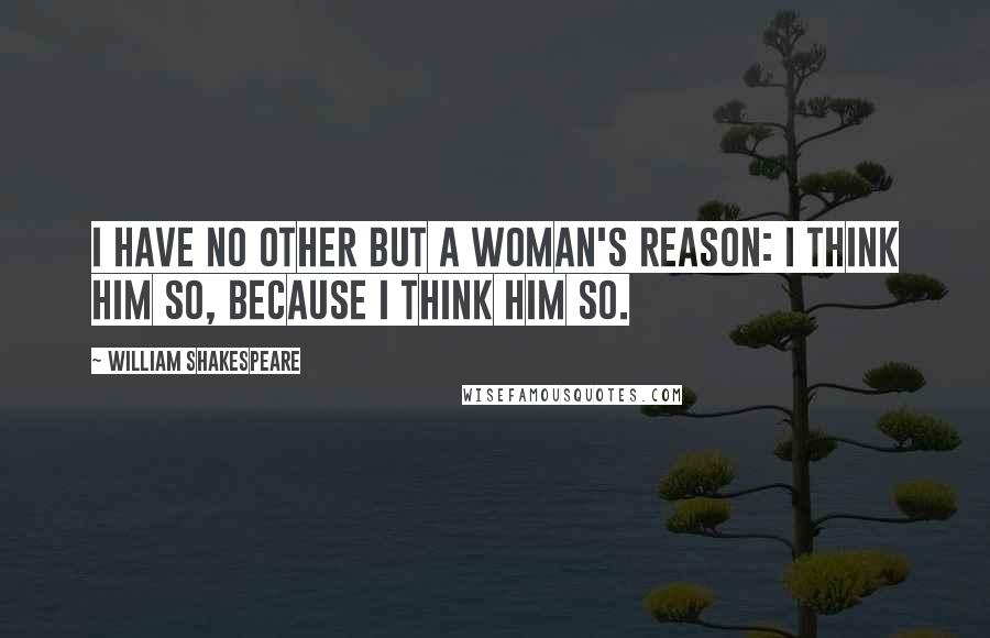 William Shakespeare Quotes: I have no other but a woman's reason: I think him so, because I think him so.