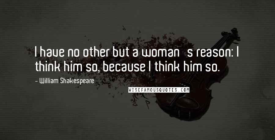 William Shakespeare Quotes: I have no other but a woman's reason: I think him so, because I think him so.