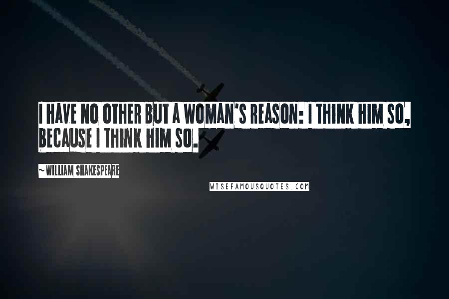 William Shakespeare Quotes: I have no other but a woman's reason: I think him so, because I think him so.