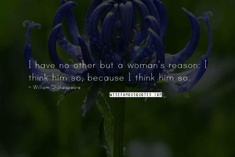 William Shakespeare Quotes: I have no other but a woman's reason: I think him so, because I think him so.