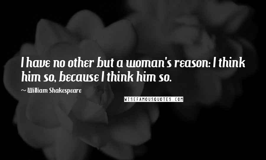 William Shakespeare Quotes: I have no other but a woman's reason: I think him so, because I think him so.