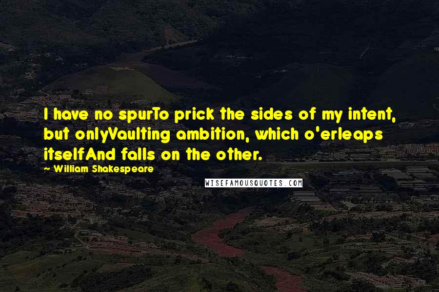 William Shakespeare Quotes: I have no spurTo prick the sides of my intent, but onlyVaulting ambition, which o'erleaps itselfAnd falls on the other.